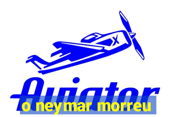 o neymar morreu